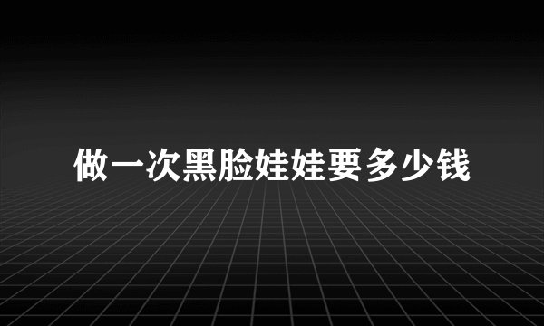 做一次黑脸娃娃要多少钱
