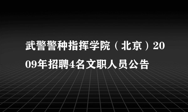 武警警种指挥学院（北京）2009年招聘4名文职人员公告