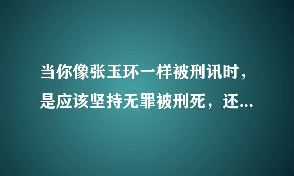 当你像张玉环一样被刑讯时，是应该坚持无罪被刑死，还是先认罪？