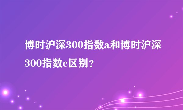 博时沪深300指数a和博时沪深300指数c区别？