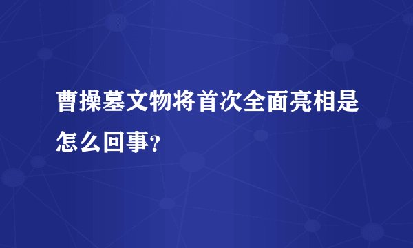 曹操墓文物将首次全面亮相是怎么回事？