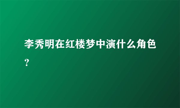 李秀明在红楼梦中演什么角色？