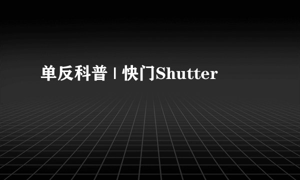 单反科普 | 快门Shutter