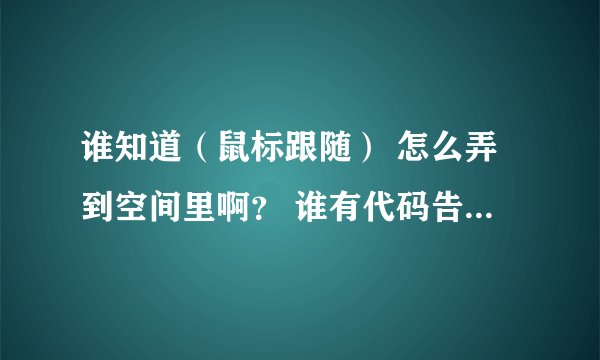 谁知道（鼠标跟随） 怎么弄到空间里啊？ 谁有代码告诉个好吗 ？