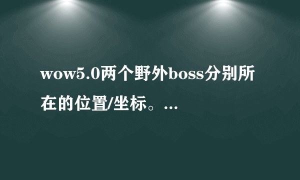wow5.0两个野外boss分别所在的位置/坐标。以及刷新时间刷新周期。谢谢！满意的加分~