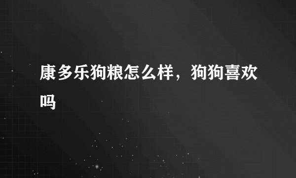 康多乐狗粮怎么样，狗狗喜欢吗