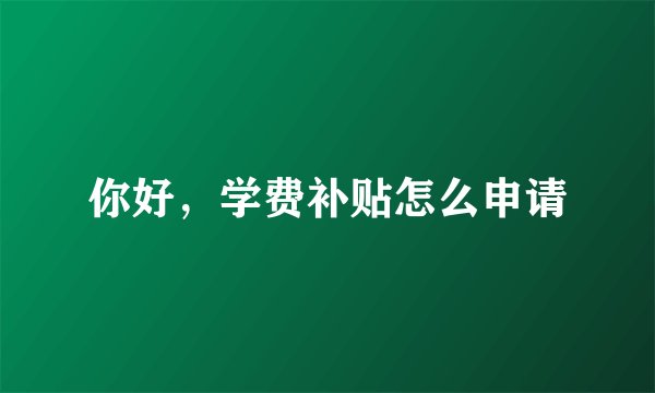 你好，学费补贴怎么申请
