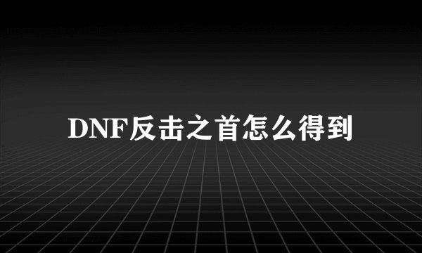 DNF反击之首怎么得到