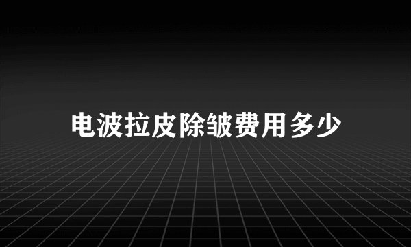 电波拉皮除皱费用多少