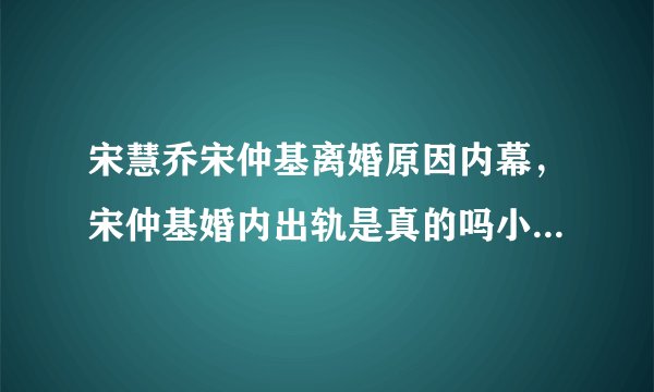 宋慧乔宋仲基离婚原因内幕，宋仲基婚内出轨是真的吗小三是谁？