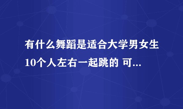 有什么舞蹈是适合大学男女生10个人左右一起跳的 可爱搞笑又不过分恶搞的