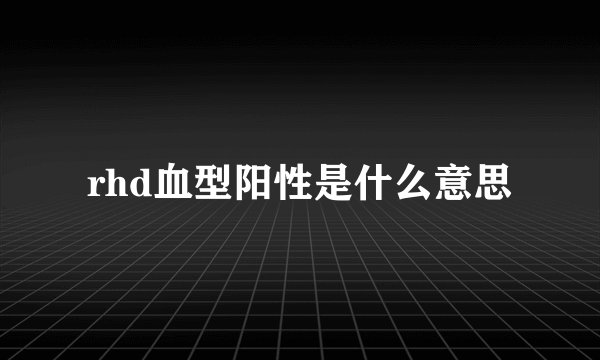rhd血型阳性是什么意思