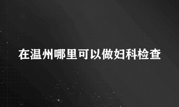 在温州哪里可以做妇科检查