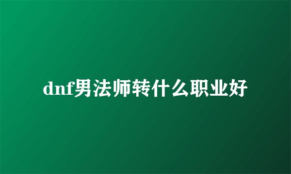 dnf男法师转什么职业好