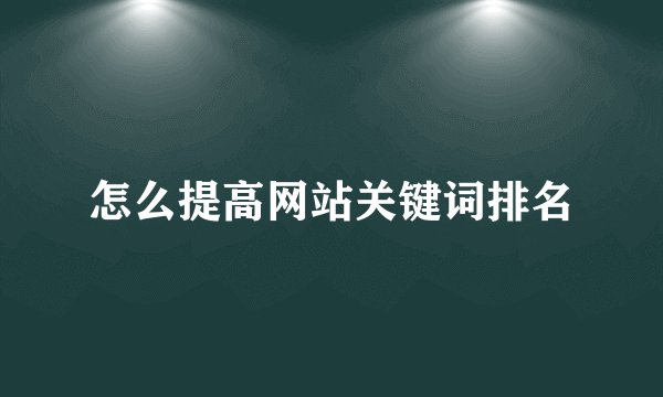 怎么提高网站关键词排名