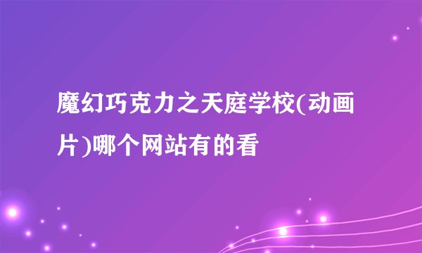 魔幻巧克力之天庭学校(动画片)哪个网站有的看
