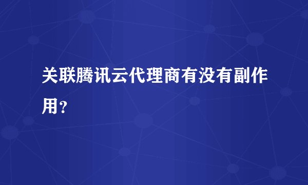 关联腾讯云代理商有没有副作用？