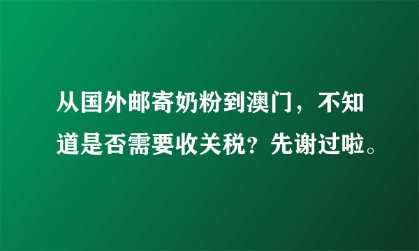 从国外邮寄奶粉到澳门，不知道是否需要收关税？先谢过啦。