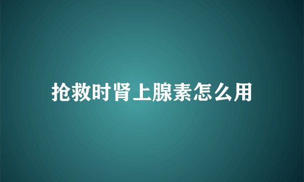 抢救时肾上腺素怎么用