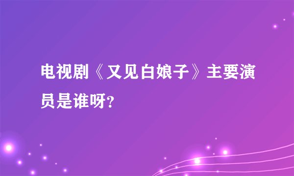电视剧《又见白娘子》主要演员是谁呀？