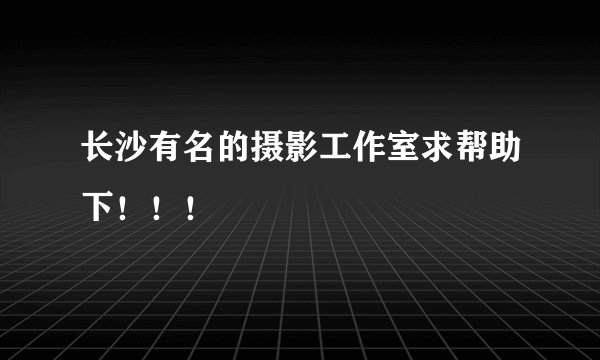 长沙有名的摄影工作室求帮助下！！！