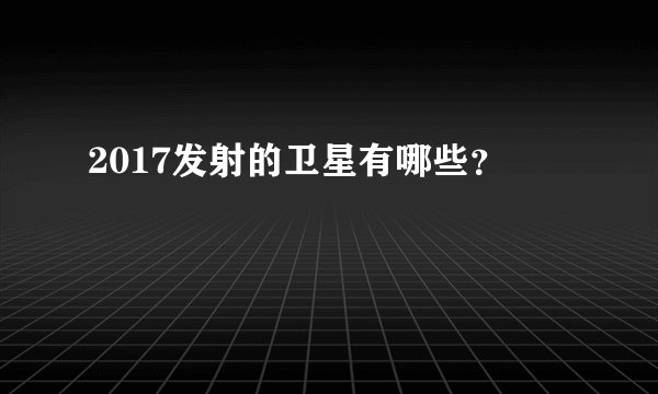 2017发射的卫星有哪些？