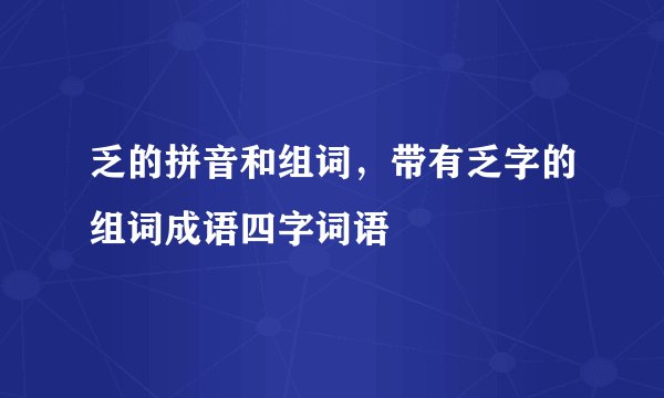 乏的拼音和组词,带有乏字的组词成语四字词语