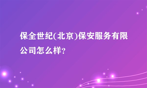 保全世纪(北京)保安服务有限公司怎么样？