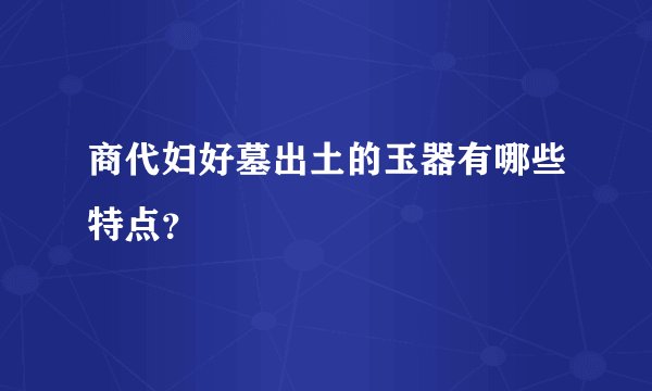商代妇好墓出土的玉器有哪些特点？