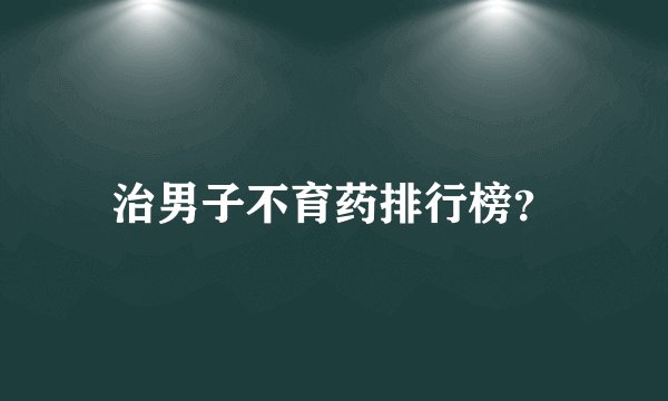 治男子不育药排行榜？