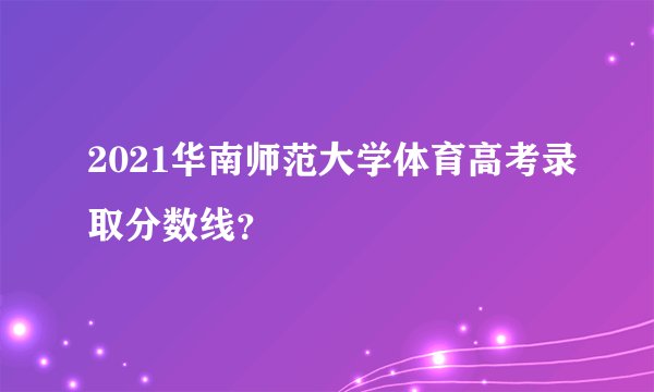 2021华南师范大学体育高考录取分数线?