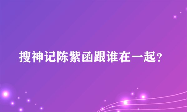 搜神记陈紫函跟谁在一起？