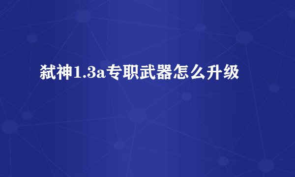弑神1.3a专职武器怎么升级