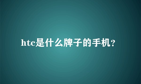htc是什么牌子的手机？