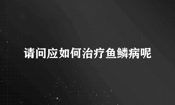 请问应如何治疗鱼鳞病呢