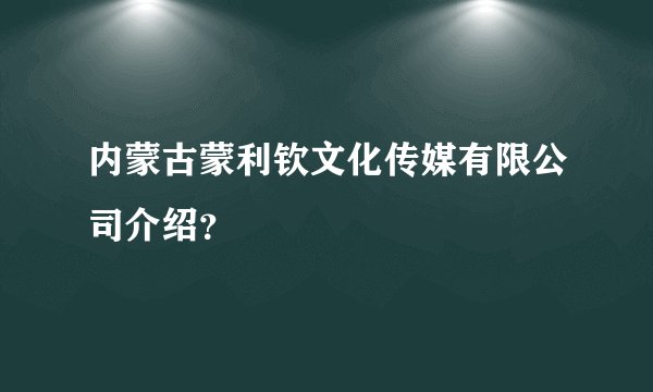 内蒙古蒙利钦文化传媒有限公司介绍？