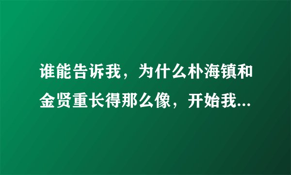 谁能告诉我，为什么朴海镇和金贤重长得那么像，开始我以为那是一个人啊！他们不会是亲生的吧？