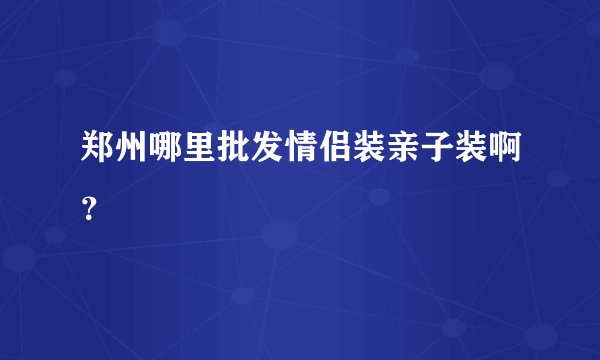 郑州哪里批发情侣装亲子装啊？