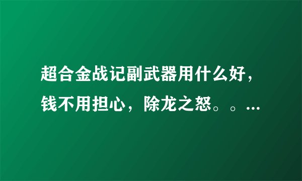 超合金战记副武器用什么好，钱不用担心，除龙之怒。。。 纠结