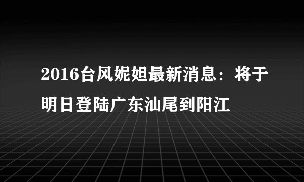 2016台风妮妲最新消息：将于明日登陆广东汕尾到阳江