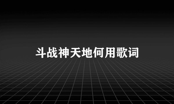 斗战神天地何用歌词