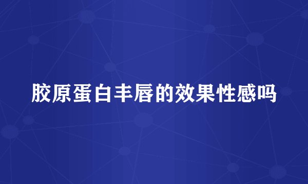 胶原蛋白丰唇的效果性感吗