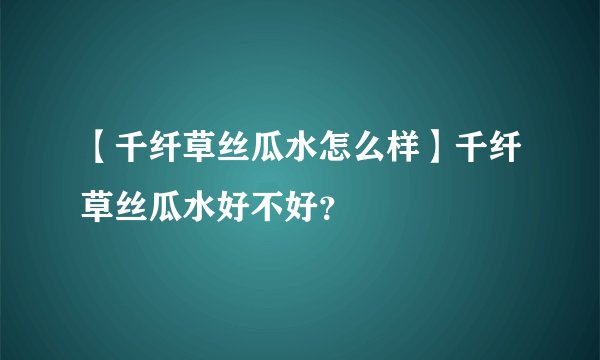 【千纤草丝瓜水怎么样】千纤草丝瓜水好不好？