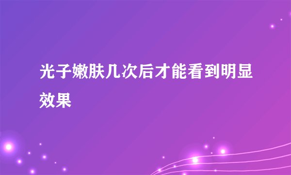 光子嫩肤几次后才能看到明显效果