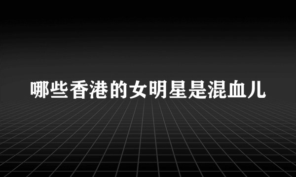 哪些香港的女明星是混血儿