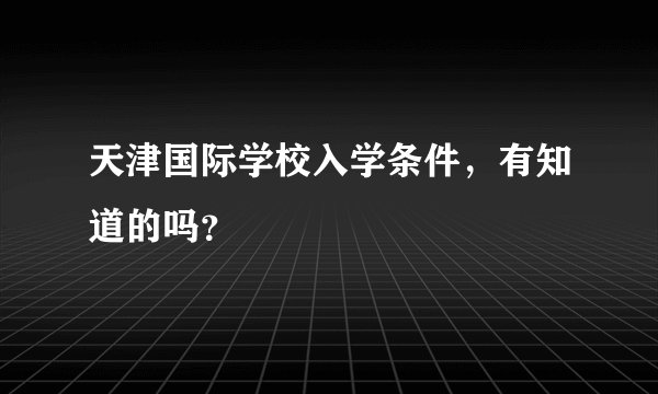 天津国际学校入学条件，有知道的吗？