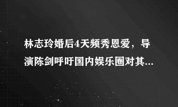 林志玲婚后4天频秀恩爱，导演陈剑呼吁国内娱乐圈对其进行封杀？你们怎么看？