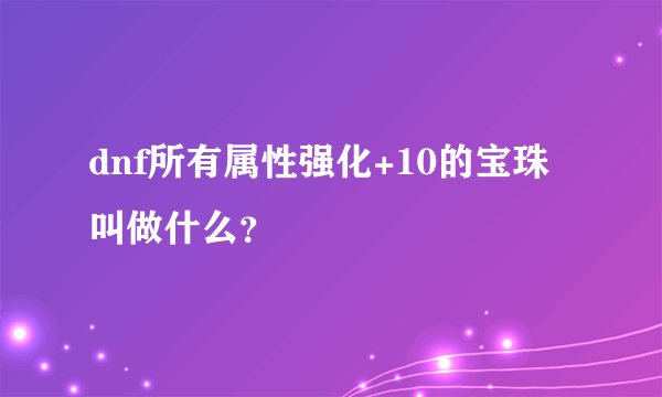 dnf所有属性强化+10的宝珠叫做什么？