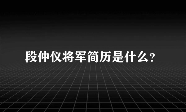 段仲仪将军简历是什么?