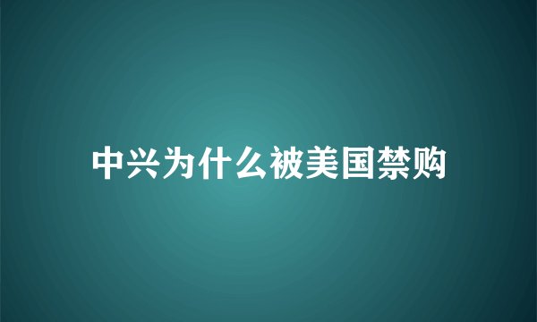 中兴为什么被美国禁购